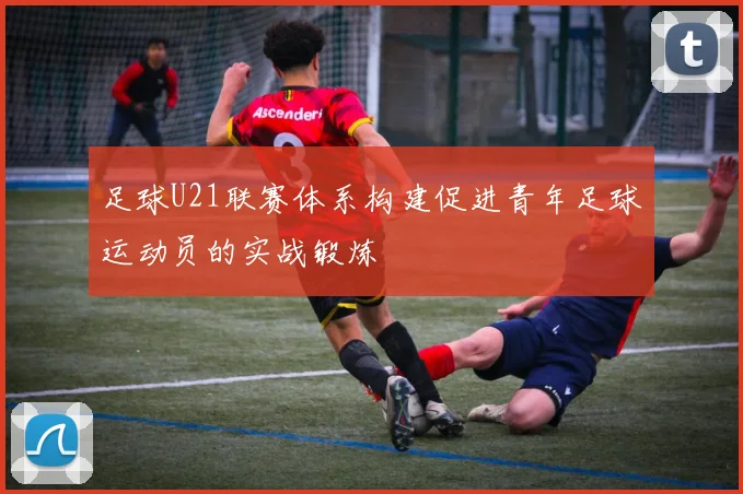 足球U21联赛体系构建促进青年足球运动员的实战锻炼