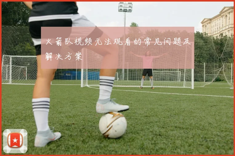 火箭队视频无法观看的常见问题及解决方案