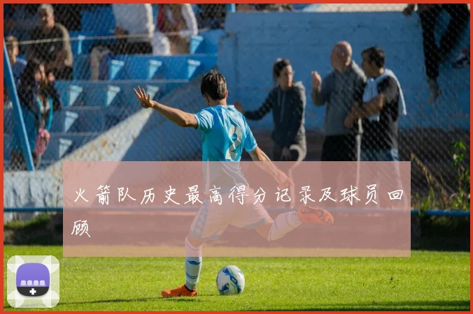 火箭队历史最高得分记录及球员回顾