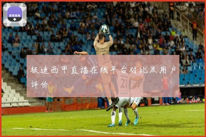 极速西甲直播在线平台对比及用户评价