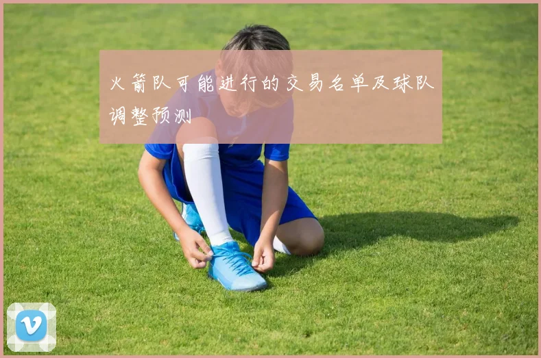 火箭队可能进行的交易名单及球队调整预测