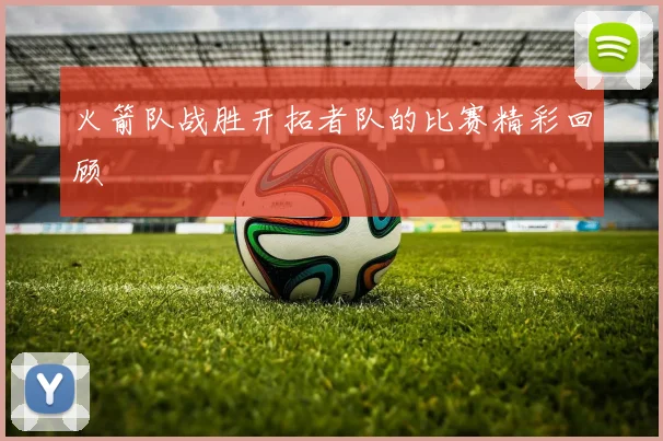 火箭队战胜开拓者队的比赛精彩回顾