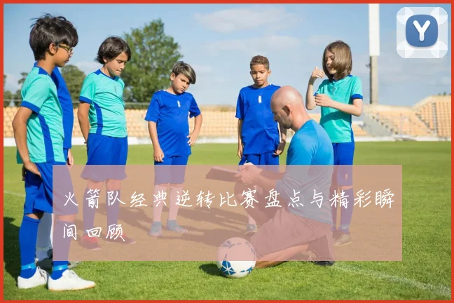 火箭队经典逆转比赛盘点与精彩瞬间回顾