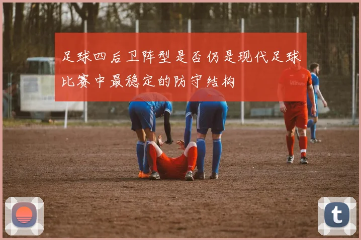 足球四后卫阵型是否仍是现代足球比赛中最稳定的防守结构