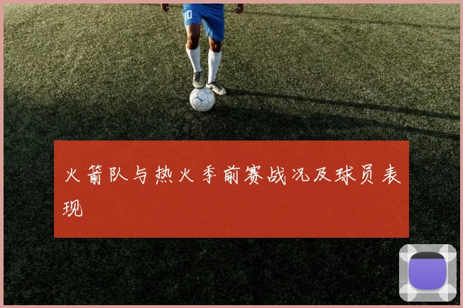 火箭队与热火季前赛战况及球员表现