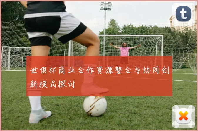 世俱杯商业合作资源整合与协同创新模式探讨