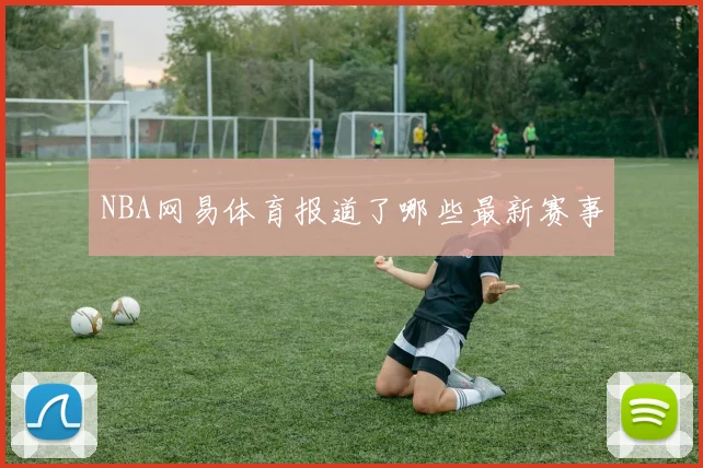 NBA网易体育报道了哪些最新赛事