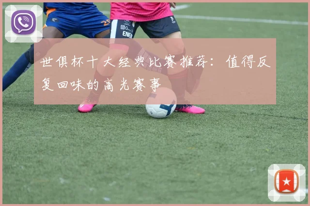 世俱杯十大经典比赛推荐：值得反复回味的高光赛事