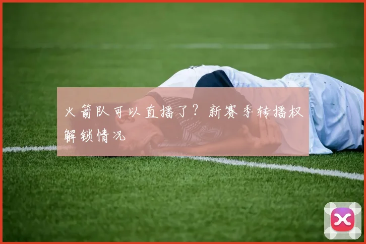 火箭队可以直播了?新赛季转播权解锁情况